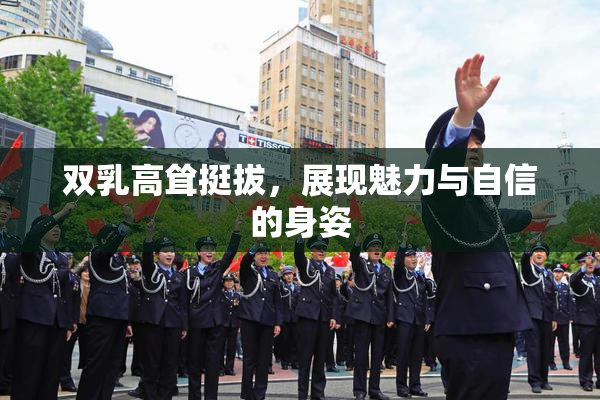 双乳高耸挺拔，展现魅力与自信的身姿