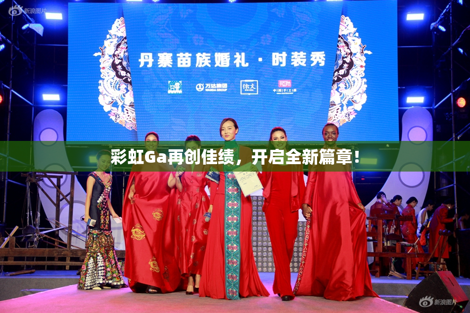 彩虹Ga再创佳绩，开启全新篇章！