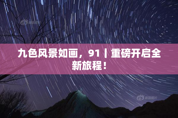 九色风景如画，91丨重磅开启全新旅程！