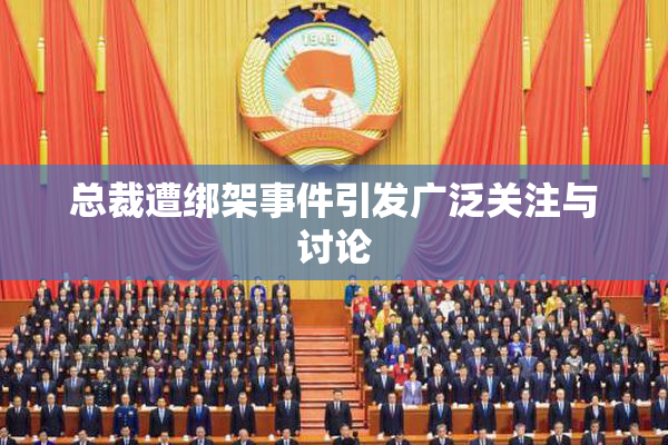 总裁遭绑架事件引发广泛关注与讨论