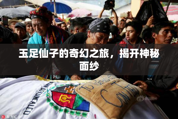 玉足仙子的奇幻之旅，揭开神秘面纱