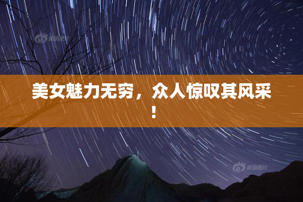 美女魅力无穷，众人惊叹其风采！