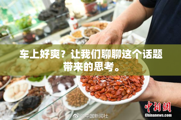 车上好爽？让我们聊聊这个话题带来的思考。