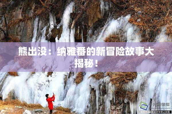 熊出没：纳雅番的新冒险故事大揭秘！