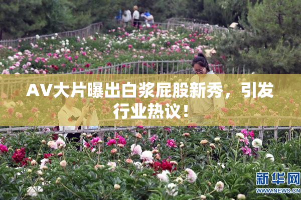 AV大片曝出白浆屁股新秀，引发行业热议！
