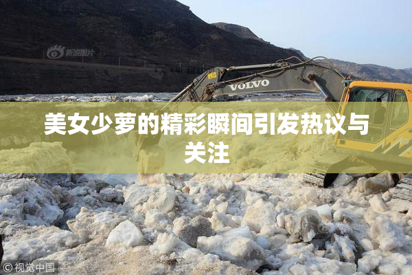 美女少萝的精彩瞬间引发热议与关注