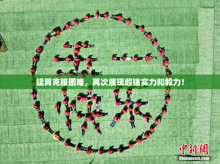 猛男克服困难，再次展现超强实力和毅力！