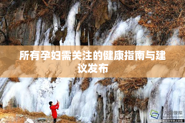 所有孕妇需关注的健康指南与建议发布