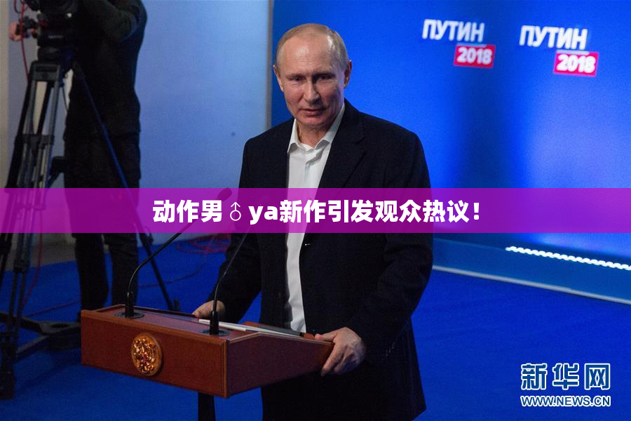 动作男♂ya新作引发观众热议！