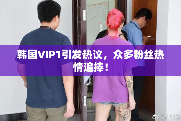韩国VIP1引发热议，众多粉丝热情追捧！