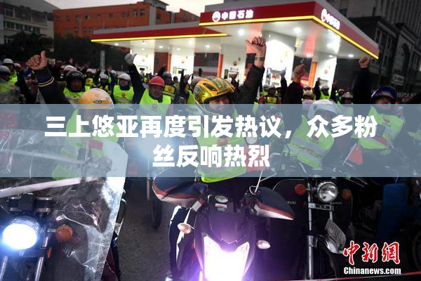 三上悠亚再度引发热议，众多粉丝反响热烈