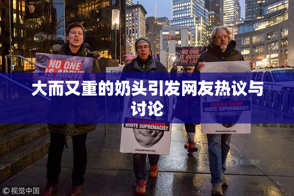 大而又重的奶头引发网友热议与讨论
