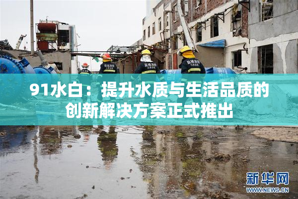 91水白：提升水质与生活品质的创新解决方案正式推出