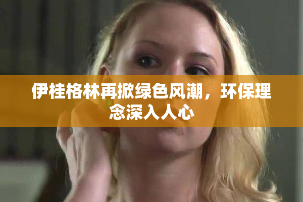 伊桂格林再掀绿色风潮，环保理念深入人心
