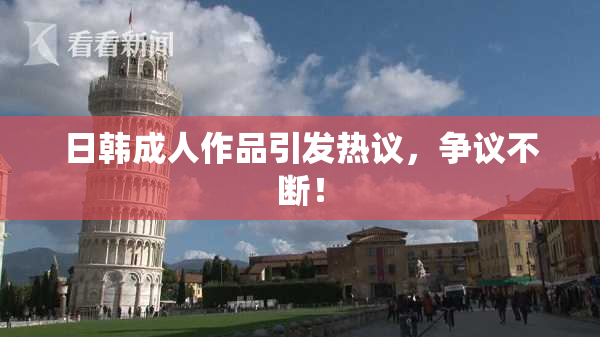 日韩成人作品引发热议，争议不断！