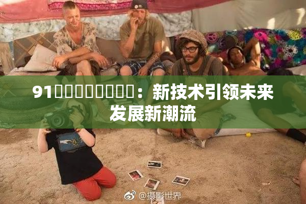 91❌‌❌‌❌‌❌‌：新技术引领未来发展新潮流