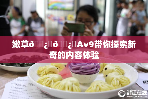 嫩草🌿‌🌿‌Av9带你探索新奇的内容体验