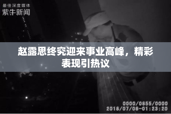 赵露思终究迎来事业高峰，精彩表现引热议