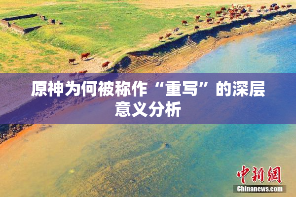 原神为何被称作“重写”的深层意义分析
