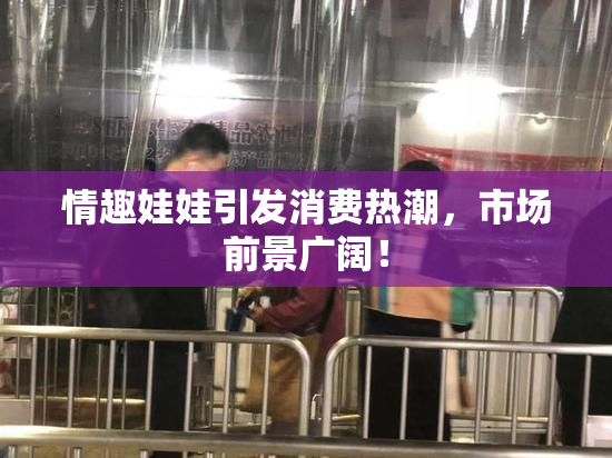 情趣娃娃引发消费热潮，市场前景广阔！