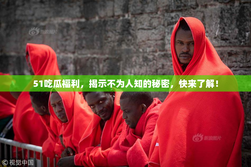 51吃瓜福利，揭示不为人知的秘密，快来了解！