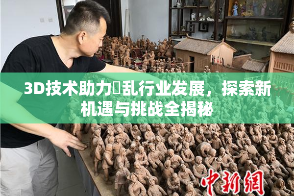 3D技术助力婬乱行业发展，探索新机遇与挑战全揭秘