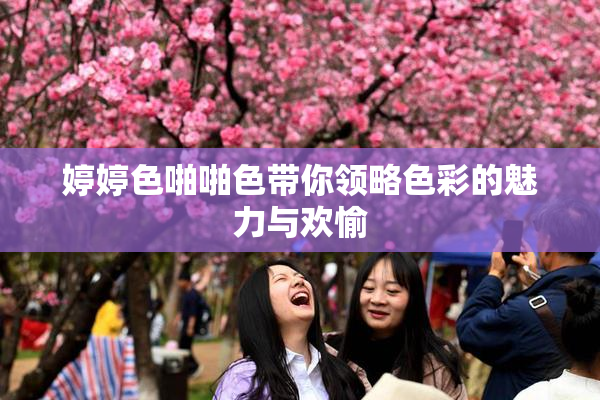 婷婷色啪啪色带你领略色彩的魅力与欢愉