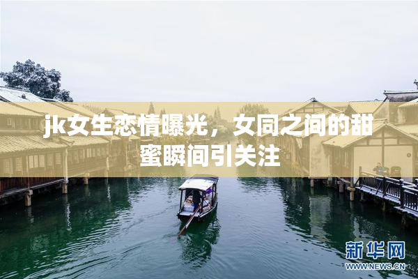 jk女生恋情曝光，女同之间的甜蜜瞬间引关注