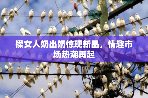 揉女人奶出奶惊现新品，情趣市场热潮再起