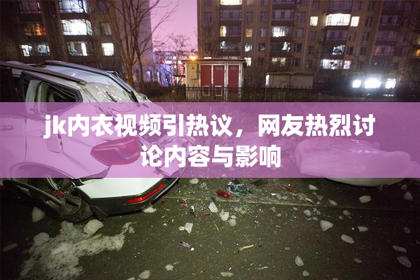 jk内衣视频引热议，网友热烈讨论内容与影响