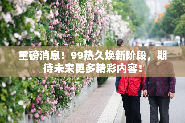 重磅消息！99热久焕新阶段，期待未来更多精彩内容！