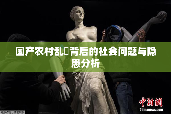 国产农村乱婬背后的社会问题与隐患分析