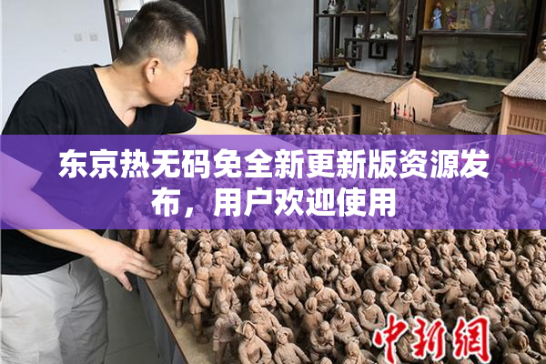 东京热无码免全新更新版资源发布，用户欢迎使用
