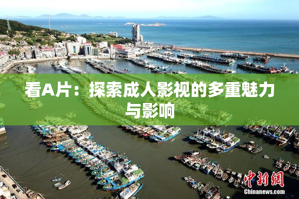 看A片：探索成人影视的多重魅力与影响