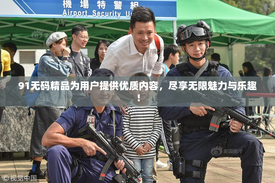 91无码精品为用户提供优质内容，尽享无限魅力与乐趣！