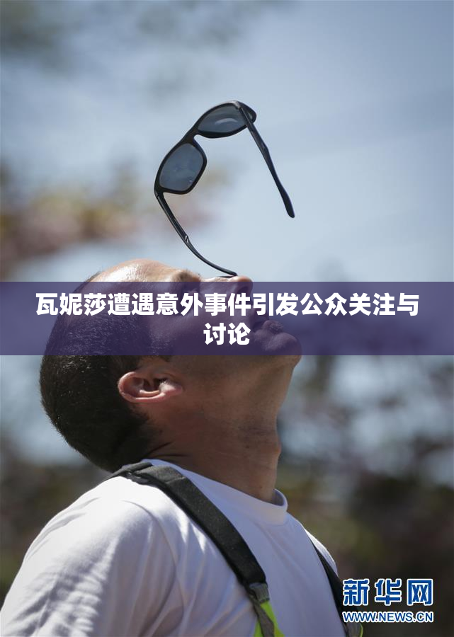 瓦妮莎遭遇意外事件引发公众关注与讨论