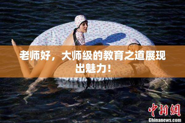 老师好，大师级的教育之道展现出魅力！