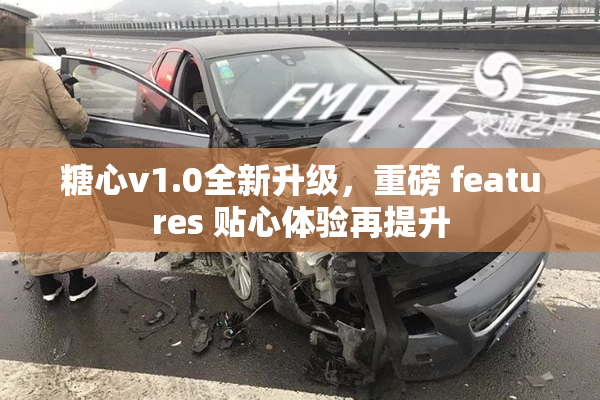 糖心v1.0全新升级，重磅 features 贴心体验再提升