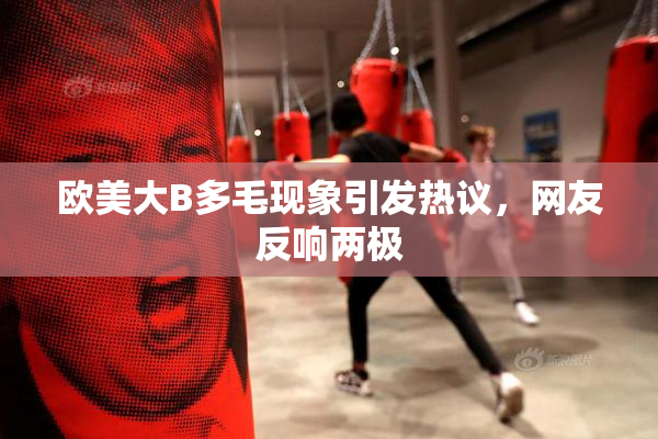 欧美大B多毛现象引发热议，网友反响两极