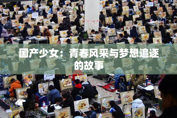国产少女：青春风采与梦想追逐的故事