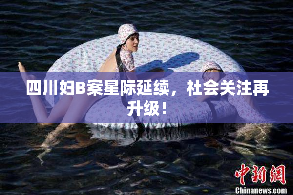 四川妇B案星际延续，社会关注再升级！