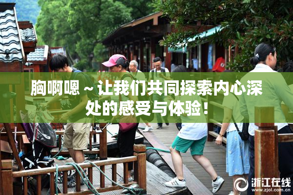 胸啊嗯～让我们共同探索内心深处的感受与体验！