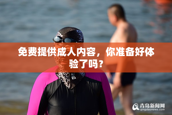 免费提供成人内容，你准备好体验了吗？