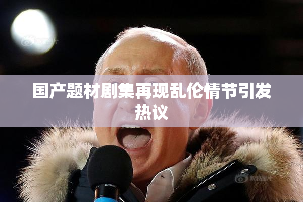 国产题材剧集再现乱伦情节引发热议