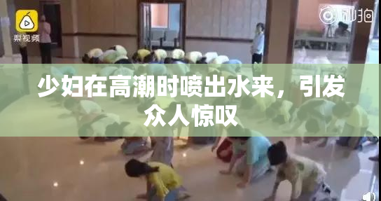 少妇在高潮时喷出水来，引发众人惊叹