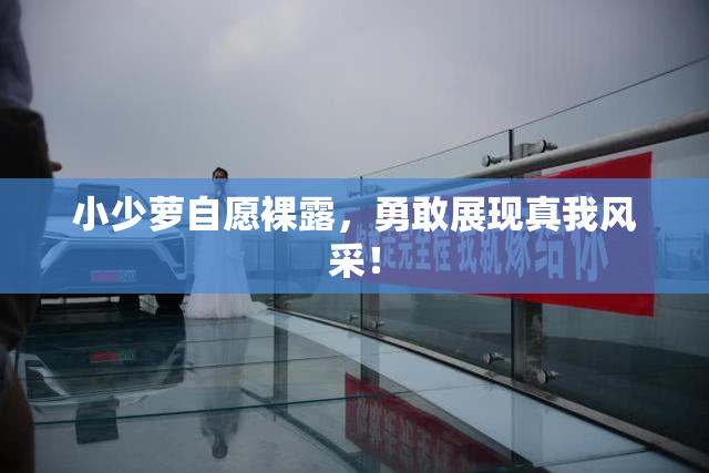 小少萝自愿裸露，勇敢展现真我风采！