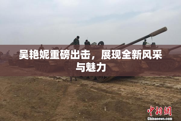 吴艳妮重磅出击，展现全新风采与魅力