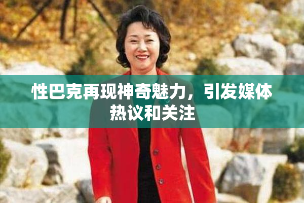 性巴克再现神奇魅力，引发媒体热议和关注