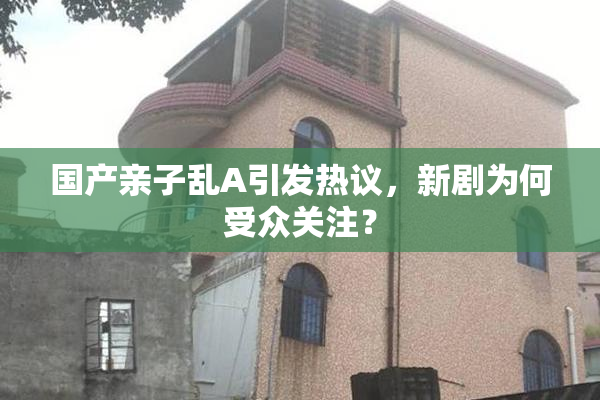 国产亲子乱A引发热议，新剧为何受众关注？