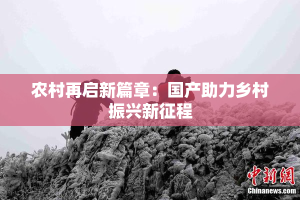 农村再启新篇章：国产助力乡村振兴新征程